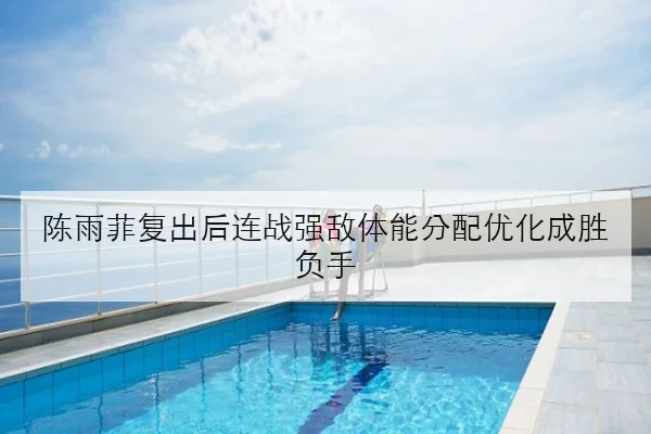 陈雨菲复出后连战强敌体能分配优化成胜负手