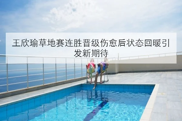 王欣瑜草地赛连胜晋级伤愈后状态回暖引发新期待