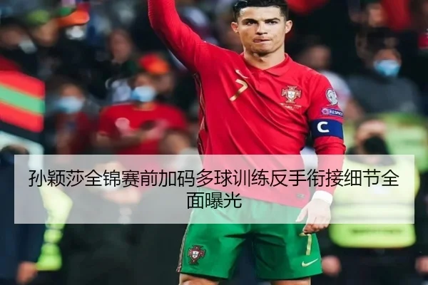 孙颖莎全锦赛前加码多球训练反手衔接细节全面曝光