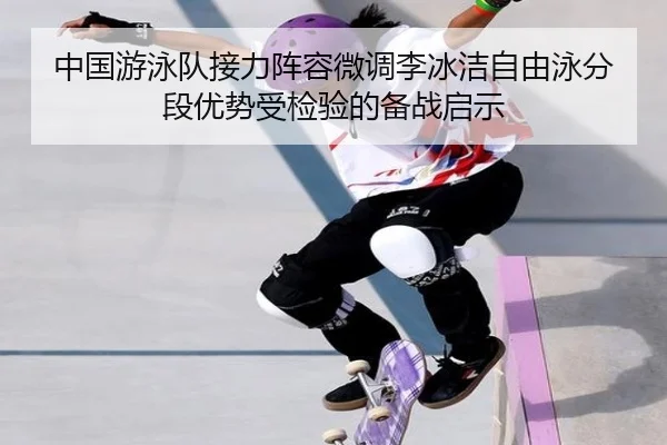 中国游泳队接力阵容微调李冰洁自由泳分段优势受检验的备战启示